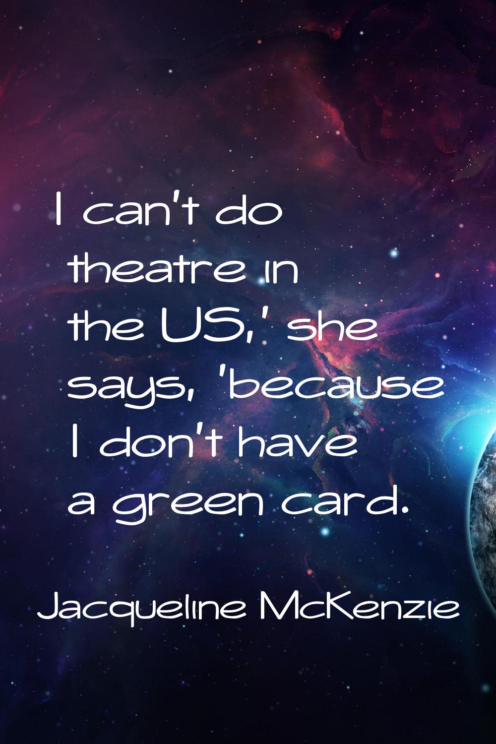 I can't do theatre in the US,' she says, 'because I don't have a green card.