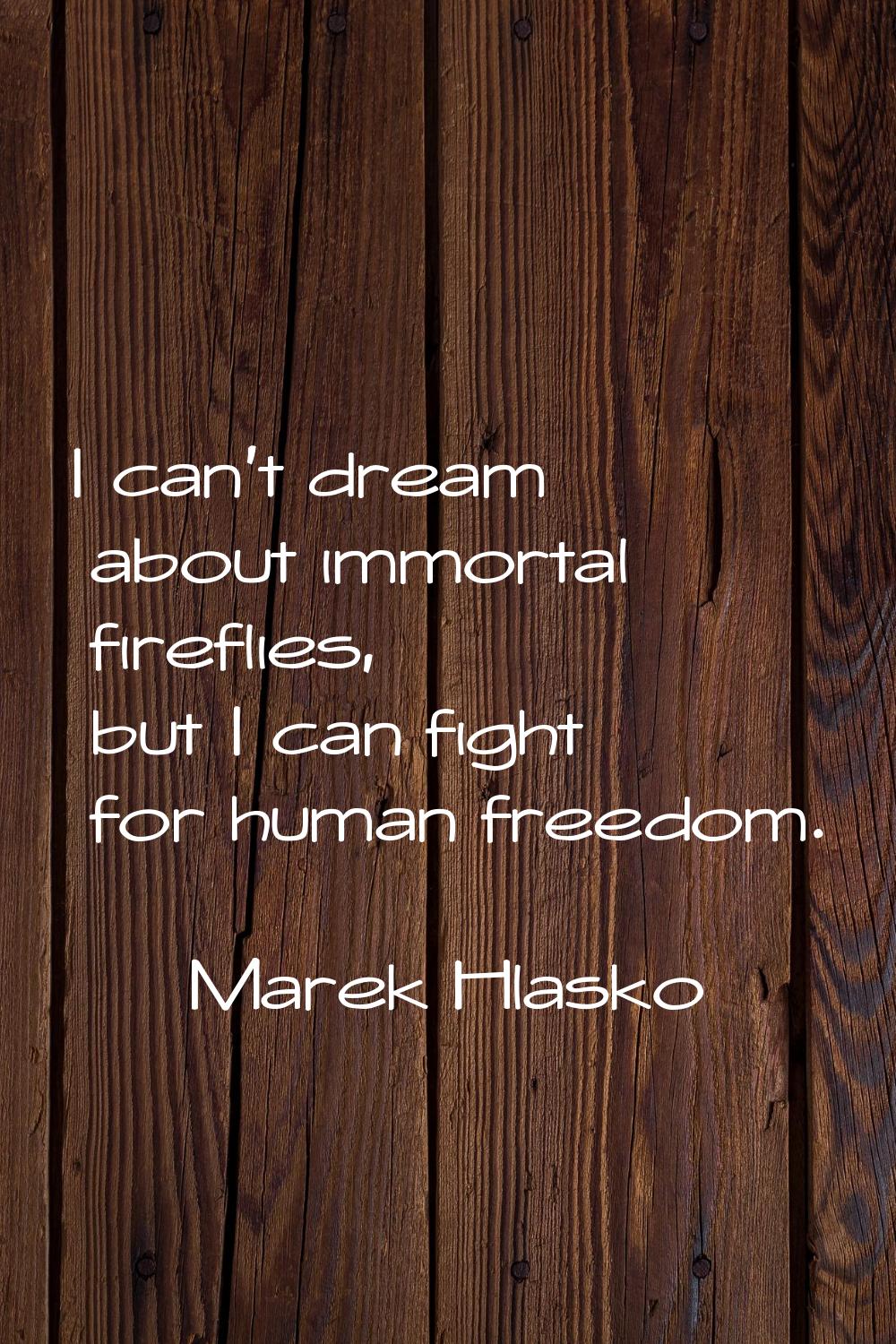 I can't dream about immortal fireflies, but I can fight for human freedom.