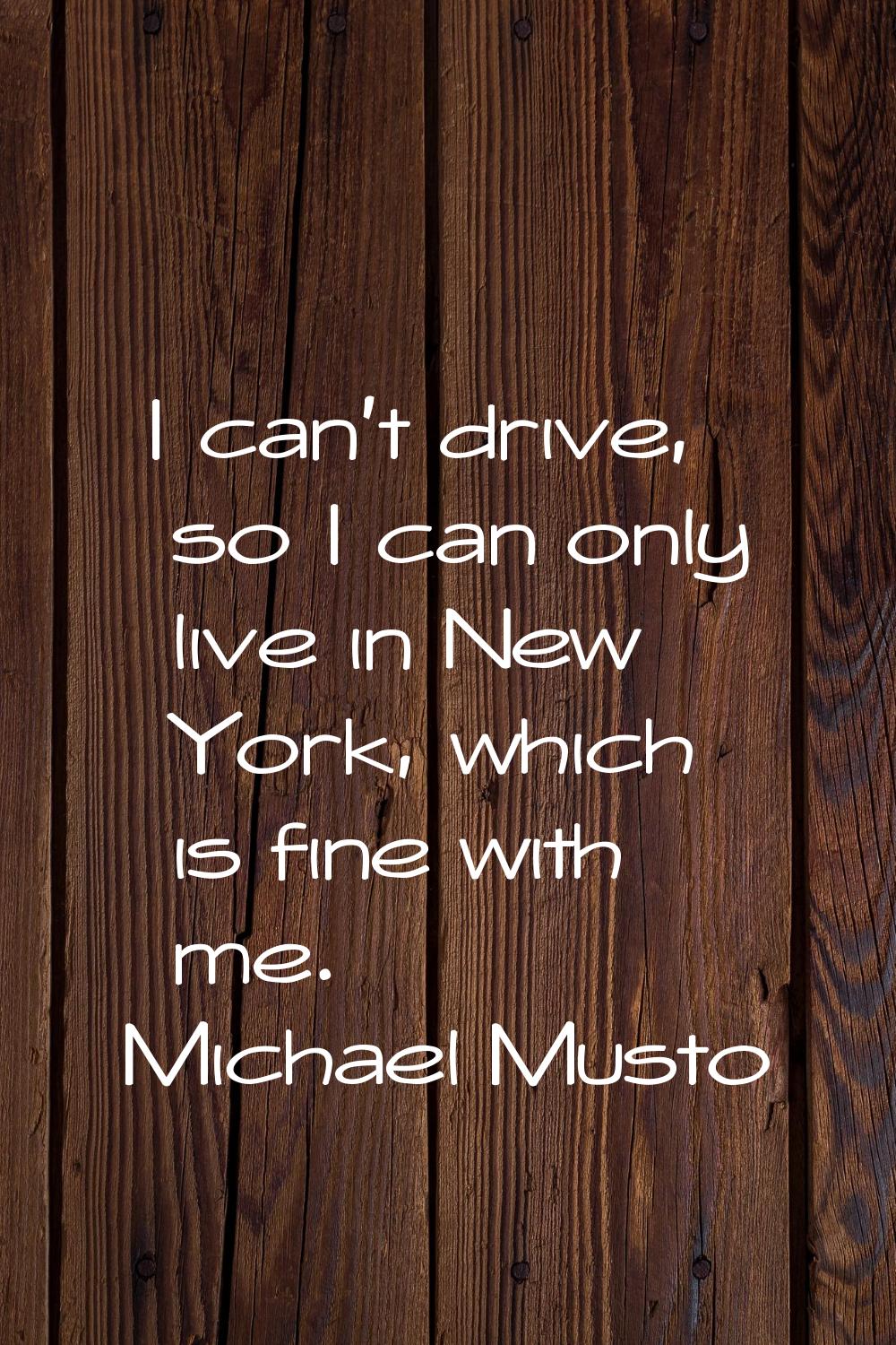 I can't drive, so I can only live in New York, which is fine with me.