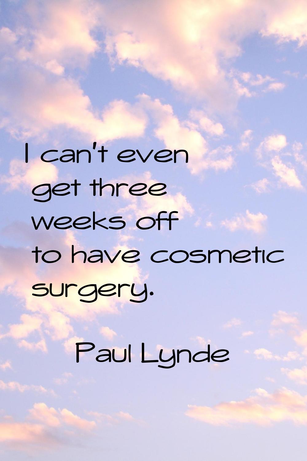I can't even get three weeks off to have cosmetic surgery.