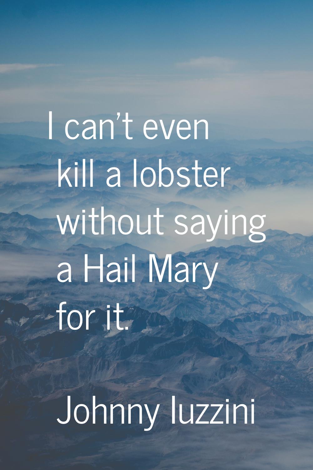 I can't even kill a lobster without saying a Hail Mary for it.