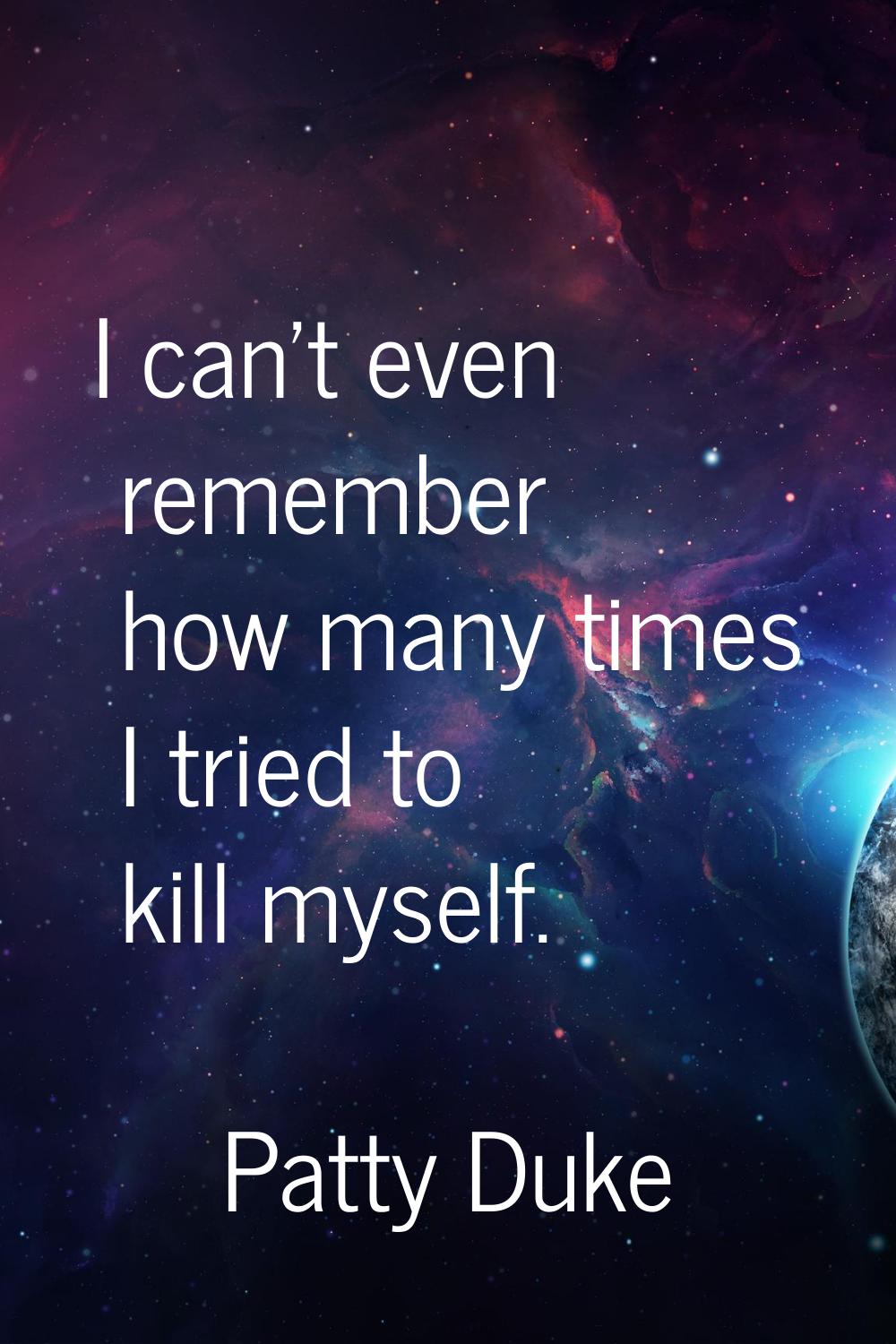 I can't even remember how many times I tried to kill myself.