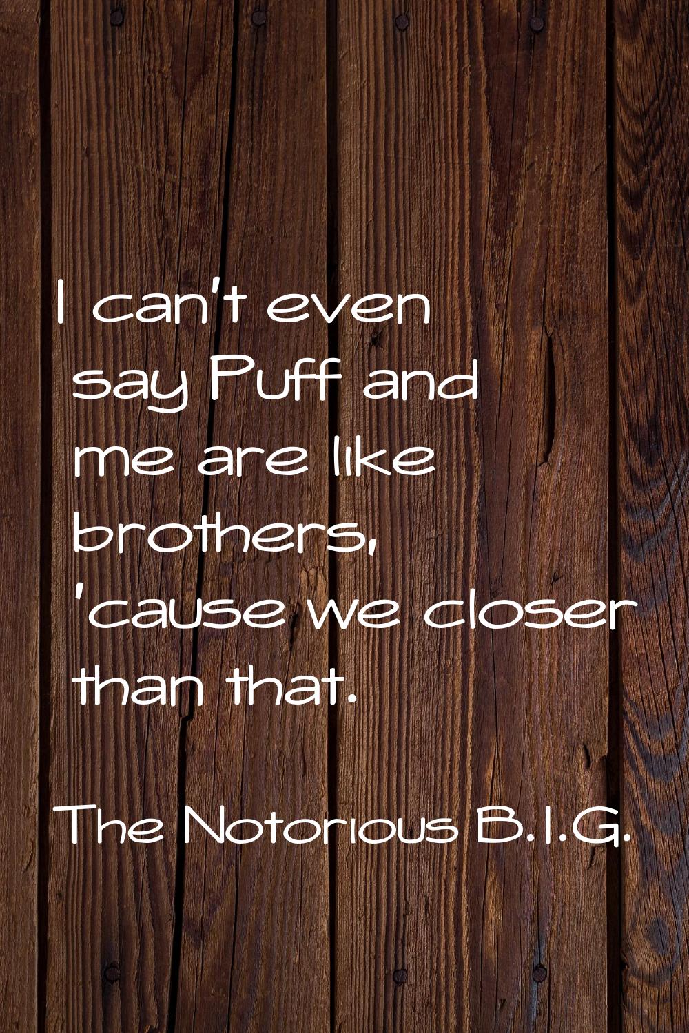 I can't even say Puff and me are like brothers, 'cause we closer than that.