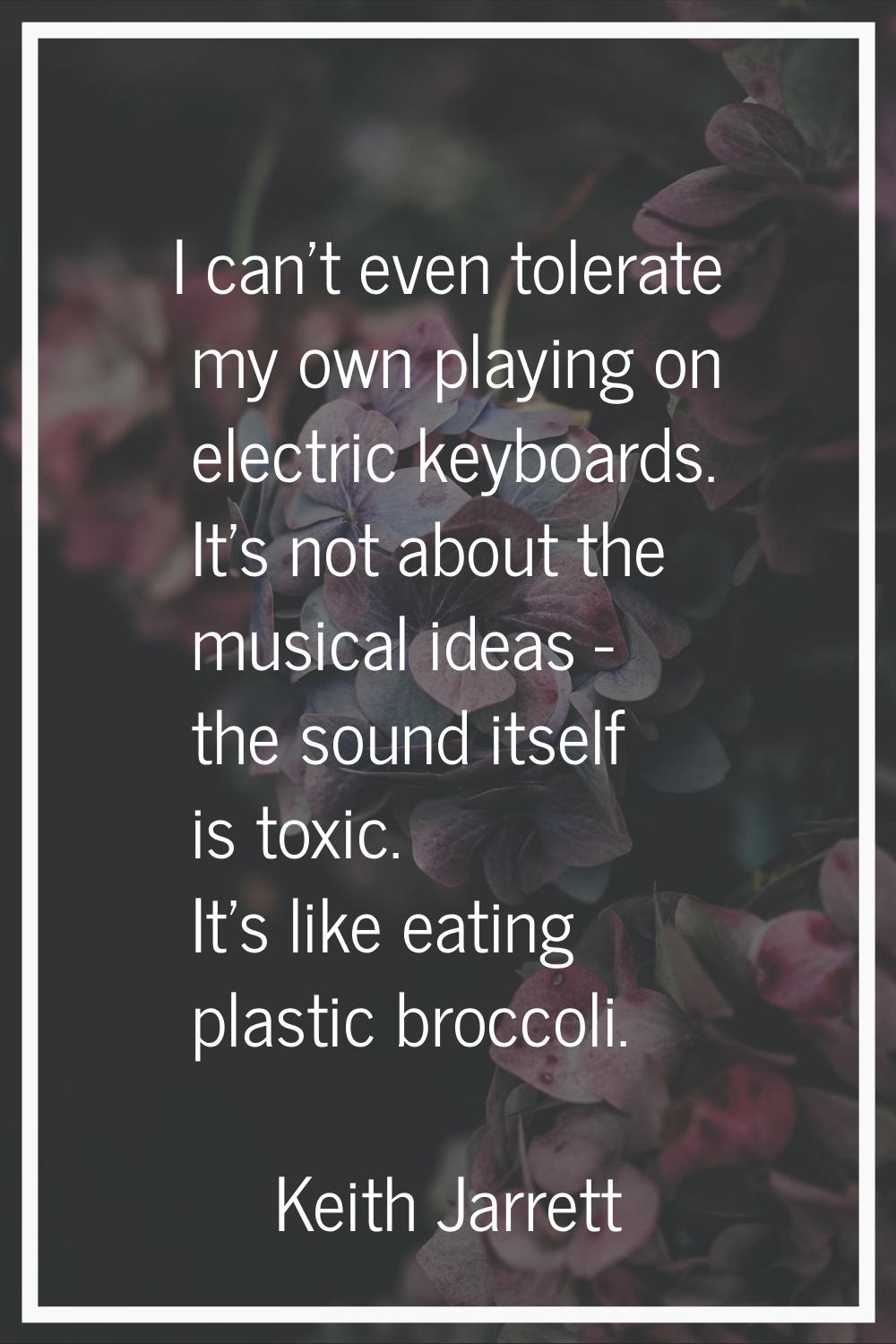 I can't even tolerate my own playing on electric keyboards. It's not about the musical ideas - the 