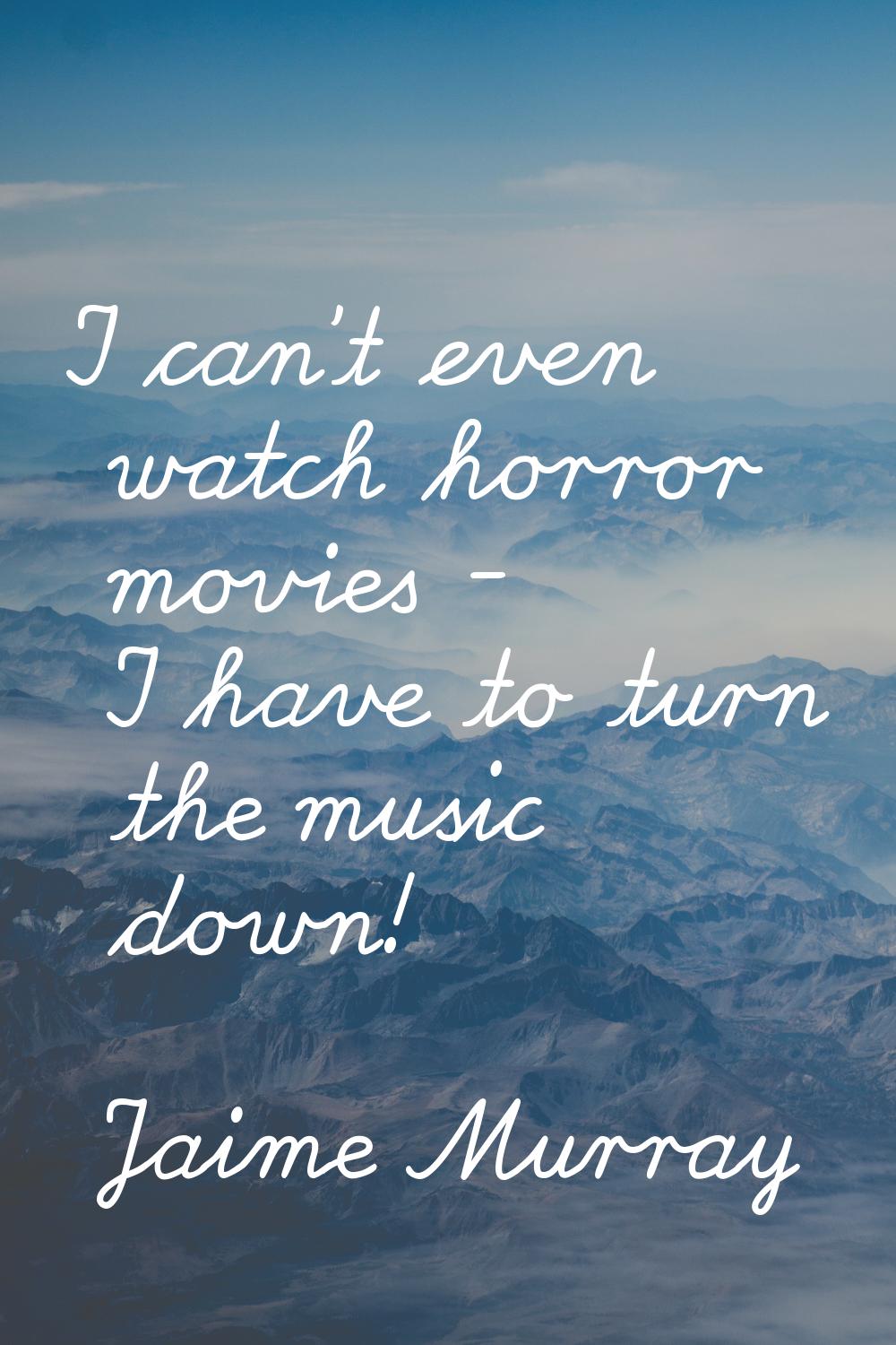 I can't even watch horror movies - I have to turn the music down!