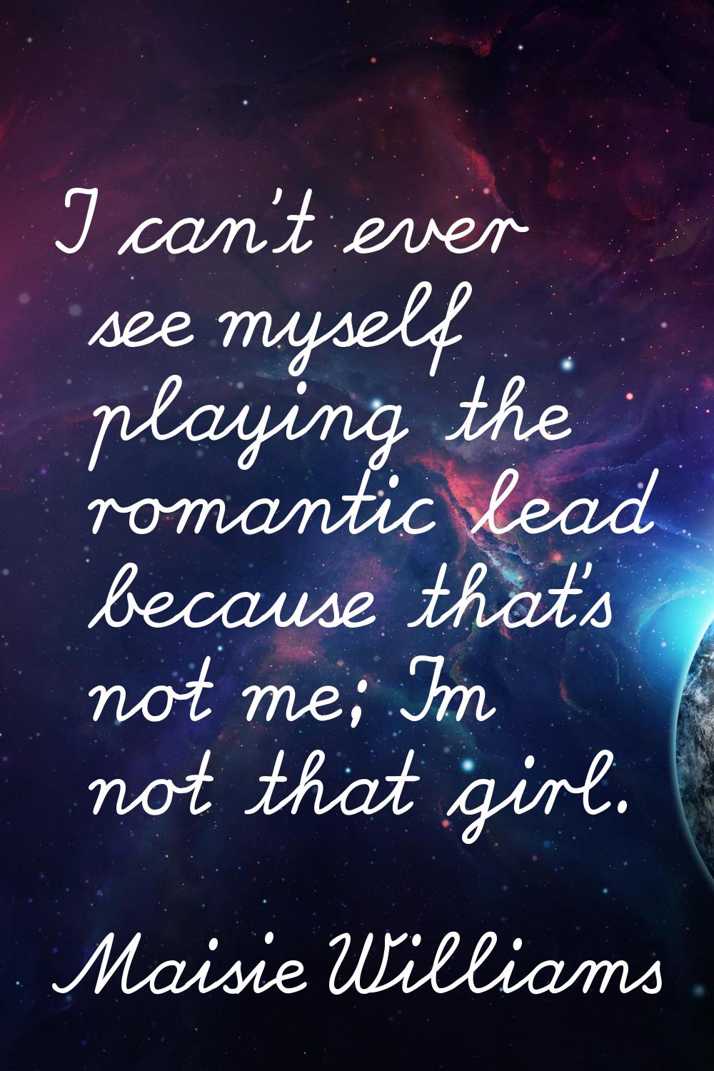 I can't ever see myself playing the romantic lead because that's not me; I'm not that girl.