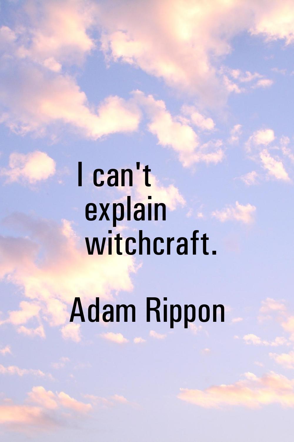 I can't explain witchcraft.