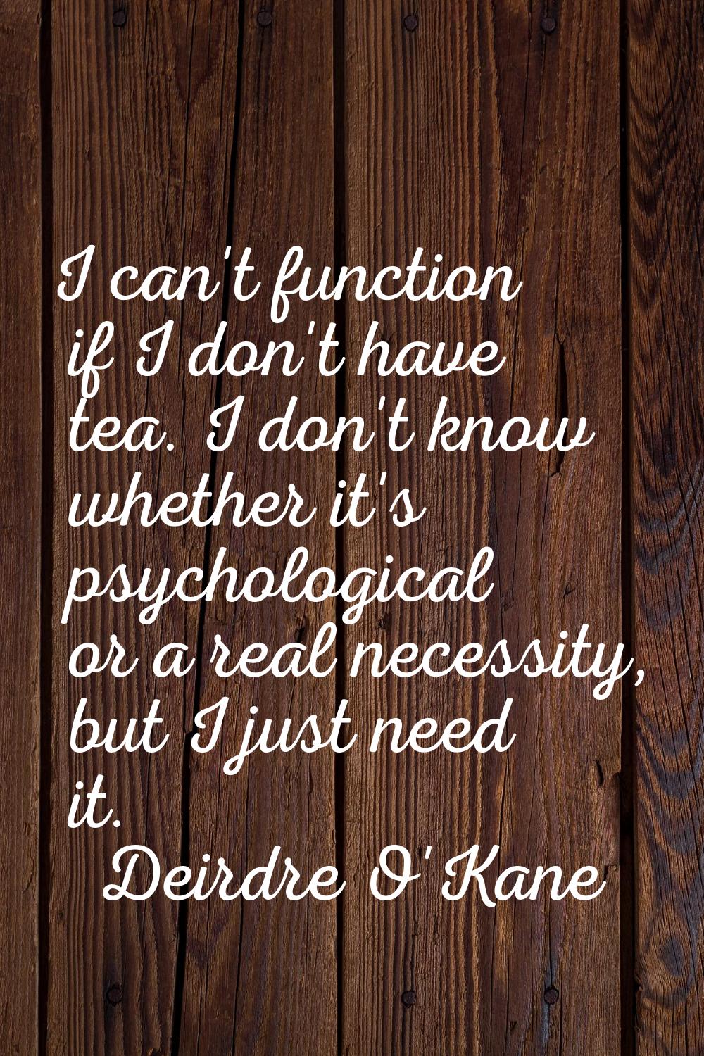 I can't function if I don't have tea. I don't know whether it's psychological or a real necessity, 