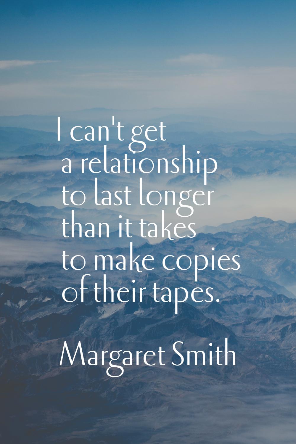 I can't get a relationship to last longer than it takes to make copies of their tapes.
