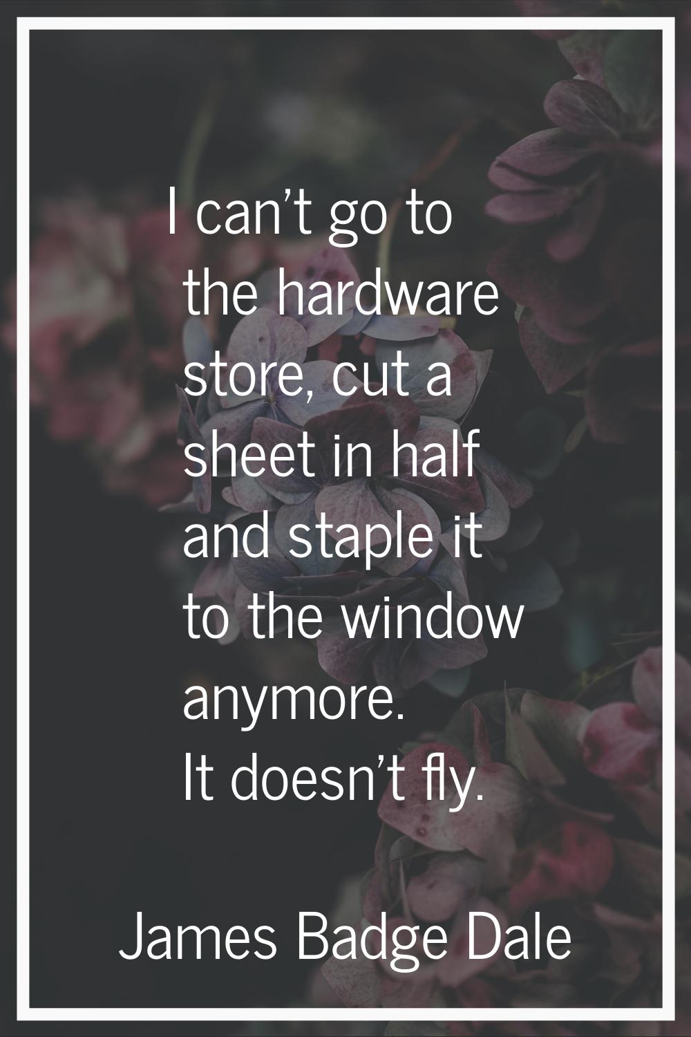 I can't go to the hardware store, cut a sheet in half and staple it to the window anymore. It doesn