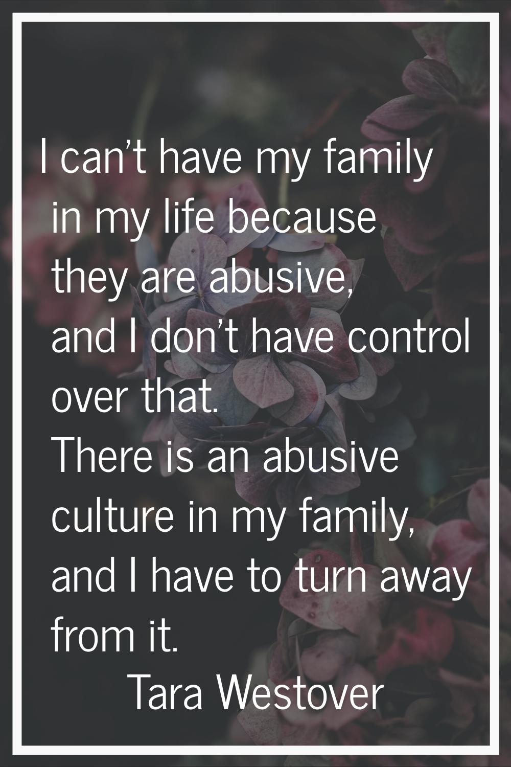 I can't have my family in my life because they are abusive, and I don't have control over that. The