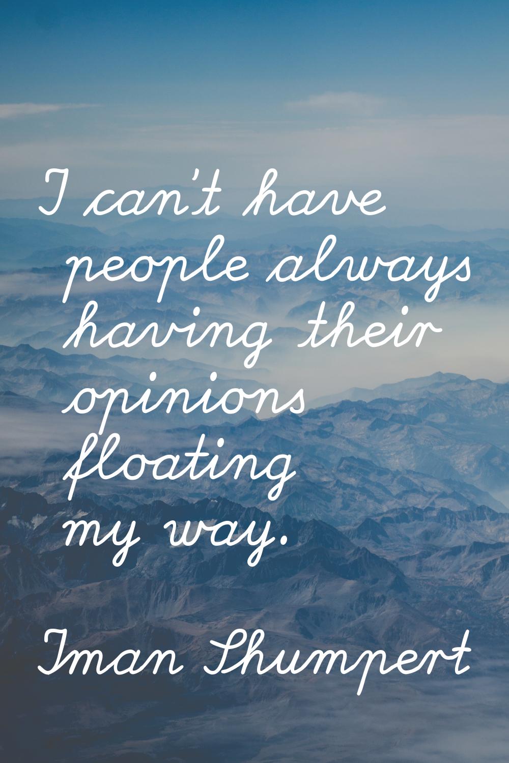 I can't have people always having their opinions floating my way.