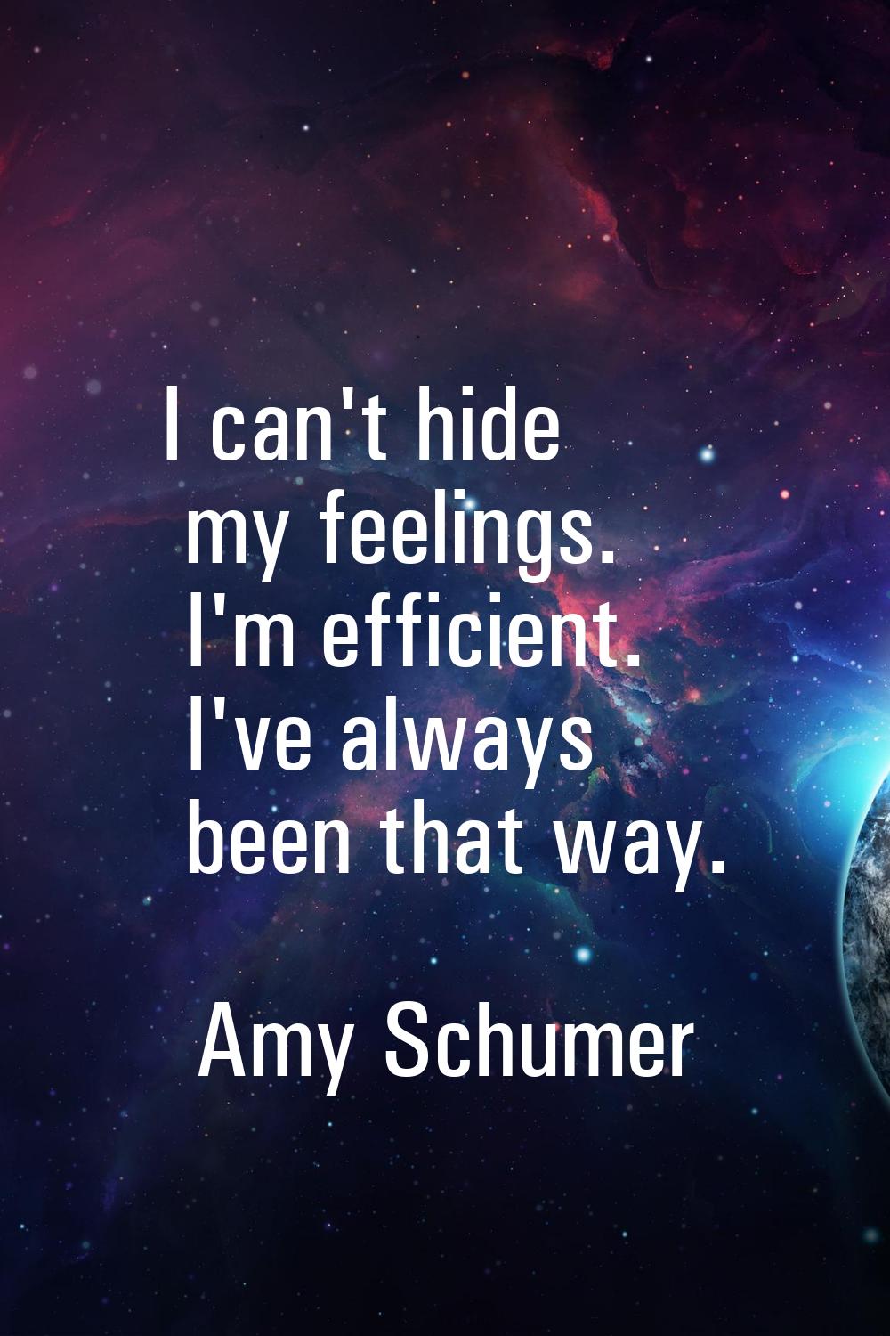 I can't hide my feelings. I'm efficient. I've always been that way.