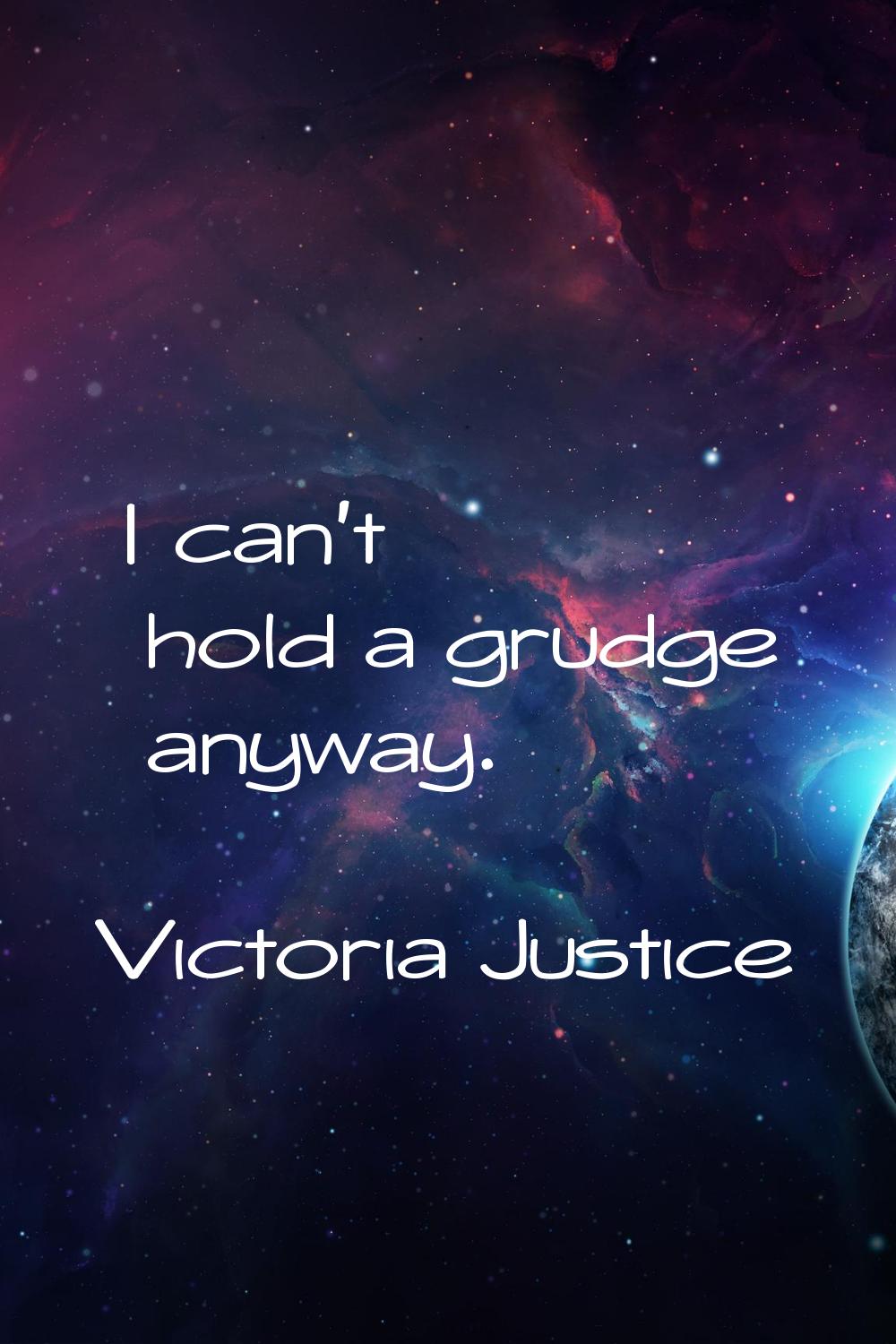I can't hold a grudge anyway.