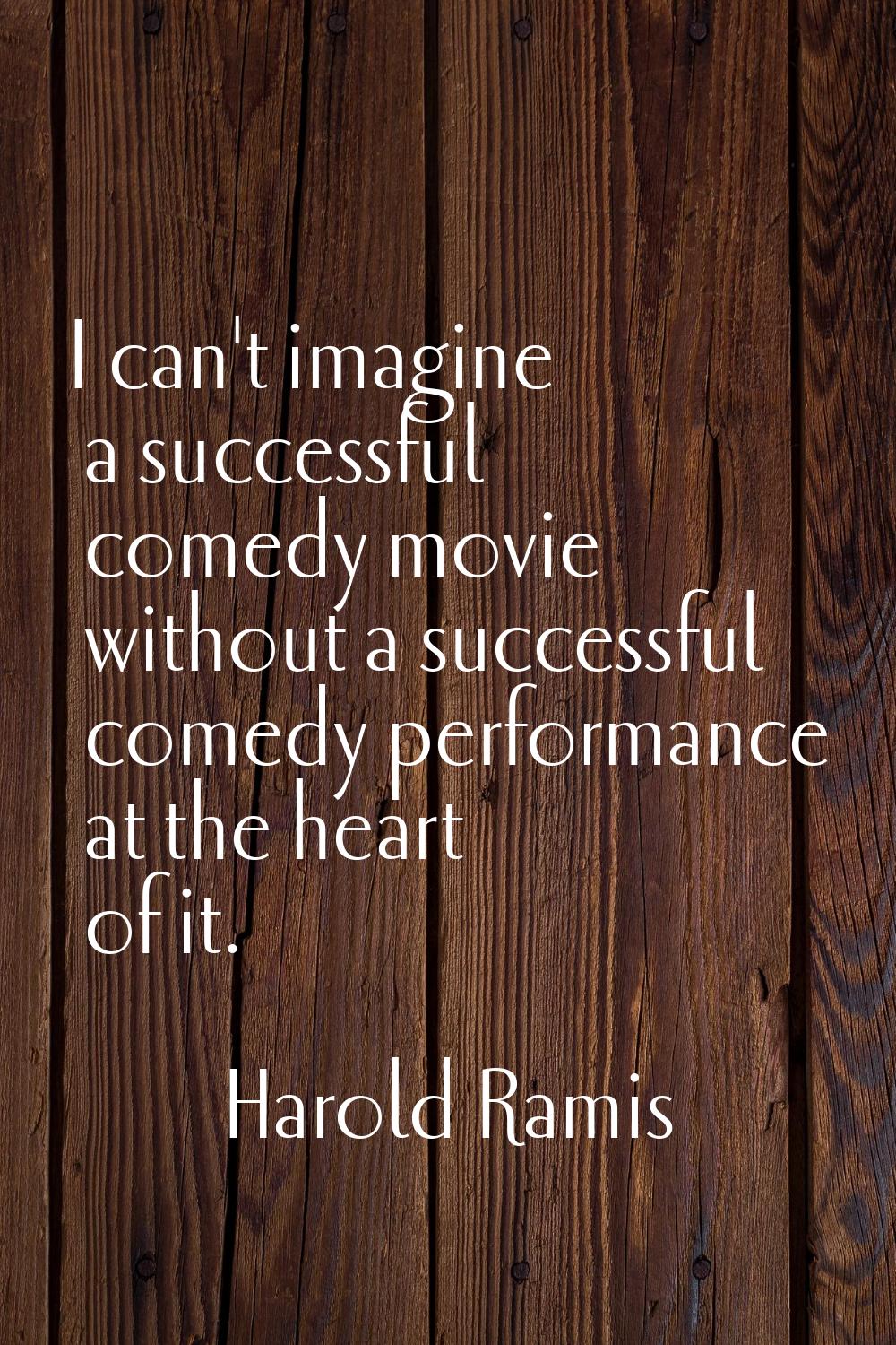 I can't imagine a successful comedy movie without a successful comedy performance at the heart of i