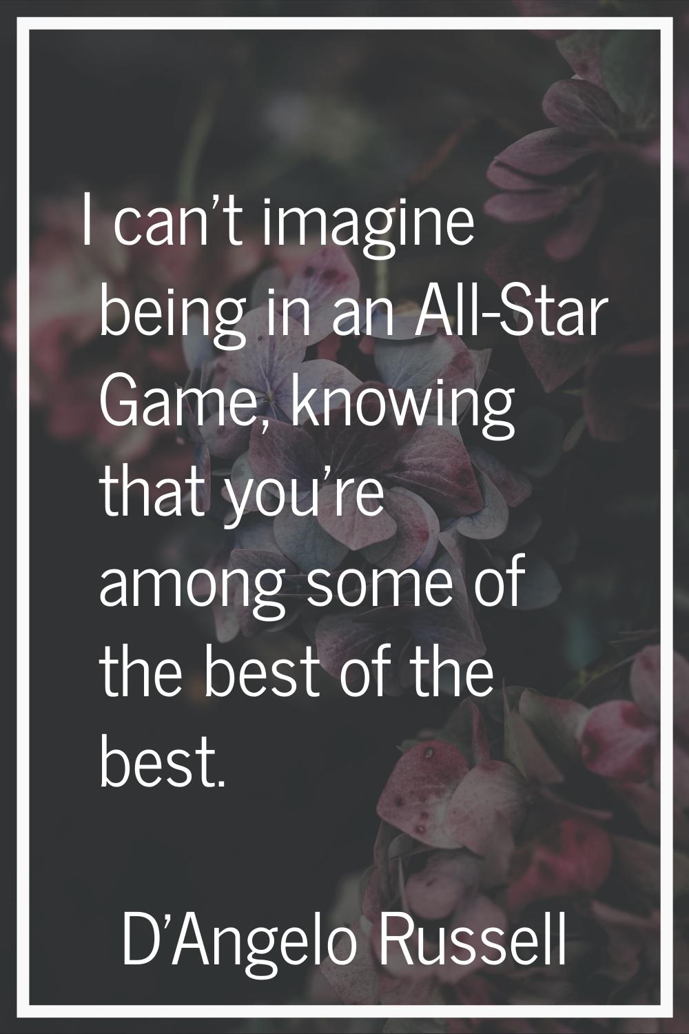 I can't imagine being in an All-Star Game, knowing that you're among some of the best of the best.