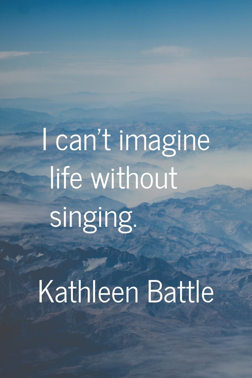 I can't imagine life without singing.