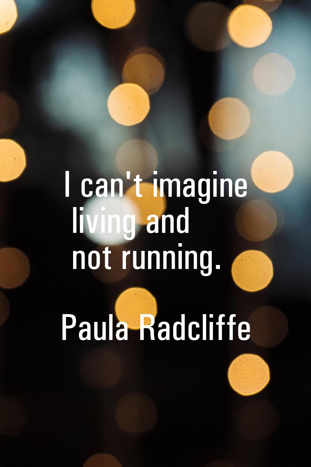 I can't imagine living and not running.