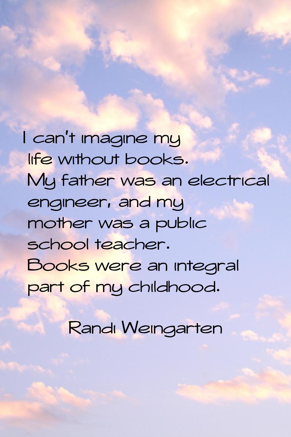 I can't imagine my life without books. My father was an electrical engineer, and my mother was a pu