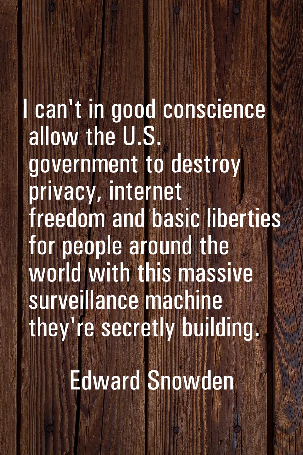I can't in good conscience allow the U.S. government to destroy privacy, internet freedom and basic