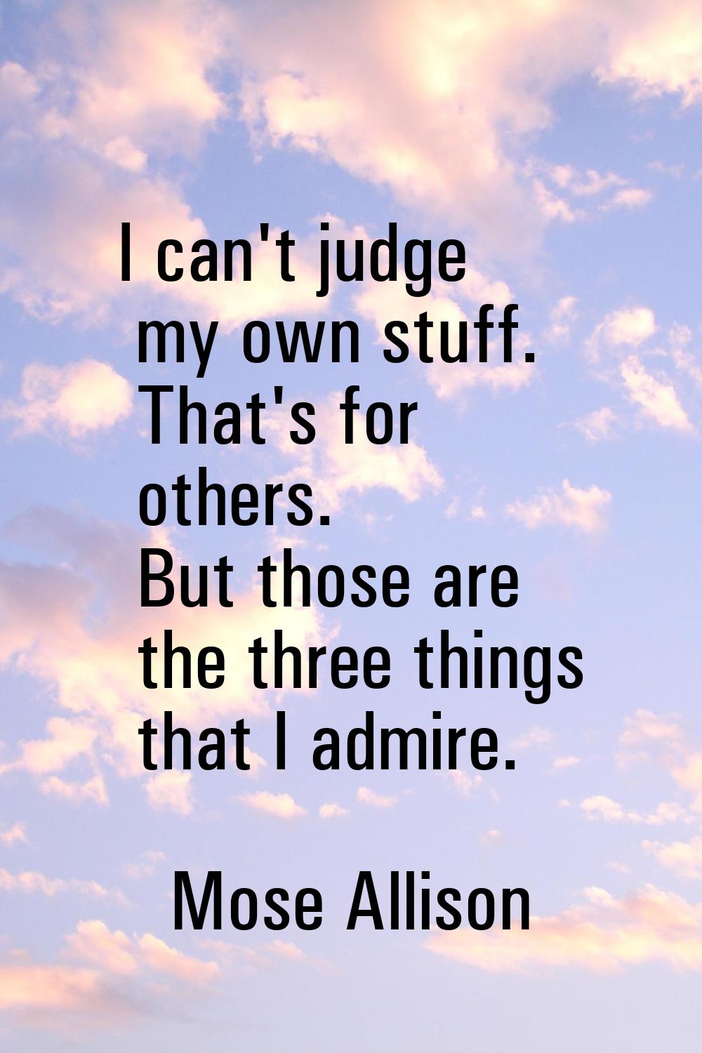 I can't judge my own stuff. That's for others. But those are the three things that I admire.