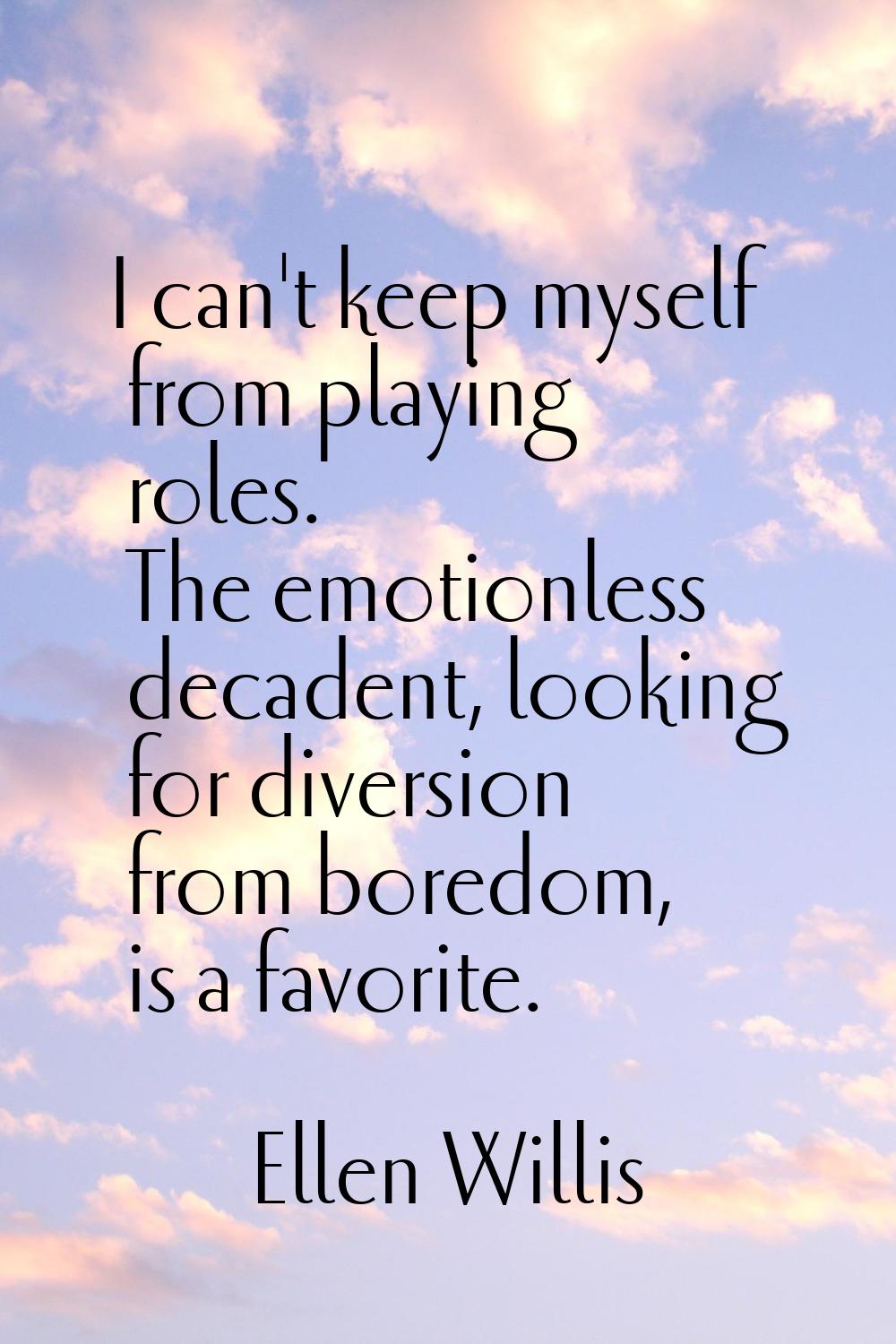 I can't keep myself from playing roles. The emotionless decadent, looking for diversion from boredo
