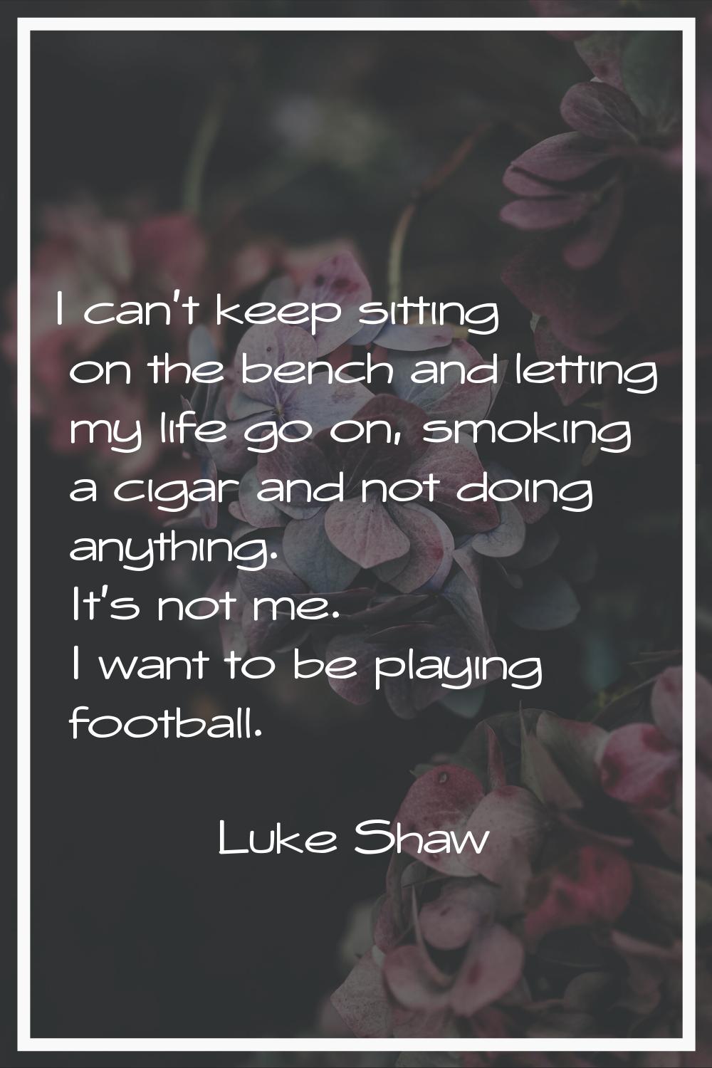 I can't keep sitting on the bench and letting my life go on, smoking a cigar and not doing anything