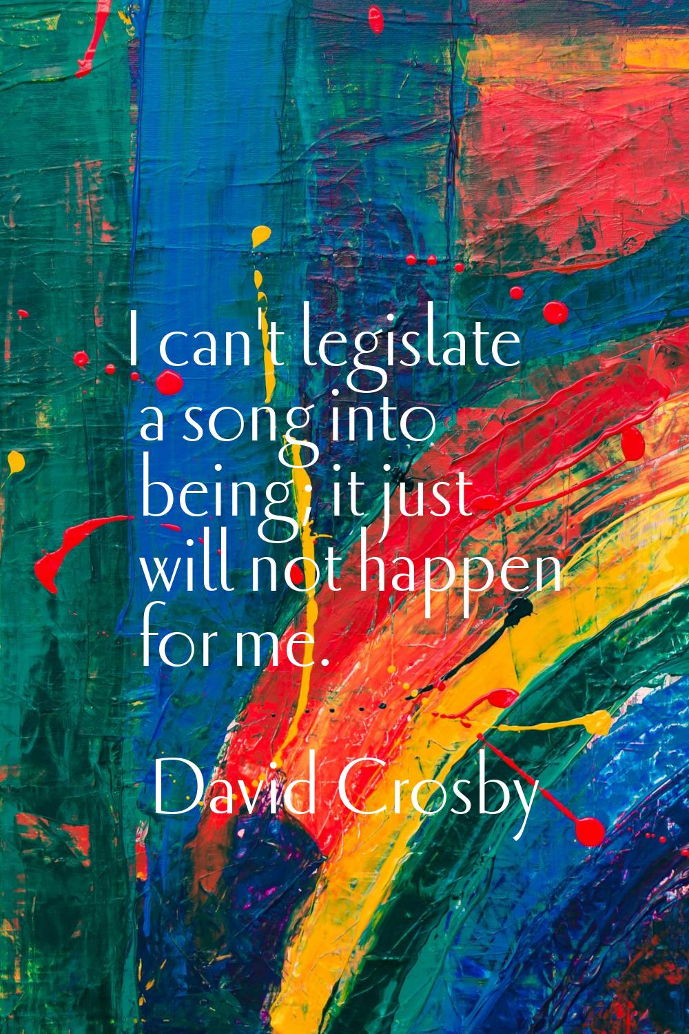 I can't legislate a song into being; it just will not happen for me.