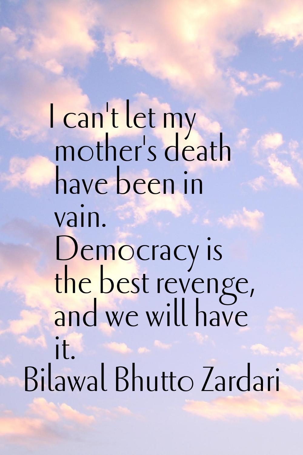 I can't let my mother's death have been in vain. Democracy is the best revenge, and we will have it
