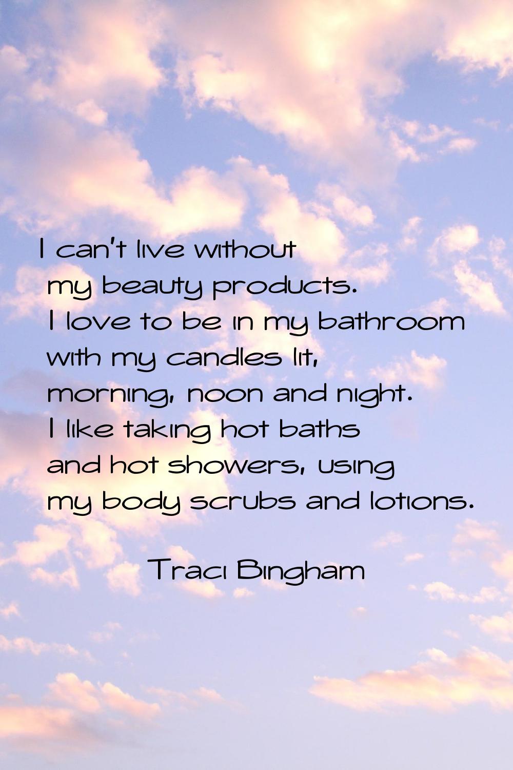 I can't live without my beauty products. I love to be in my bathroom with my candles lit, morning, 