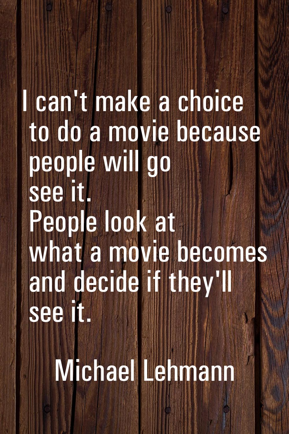 I can't make a choice to do a movie because people will go see it. People look at what a movie beco