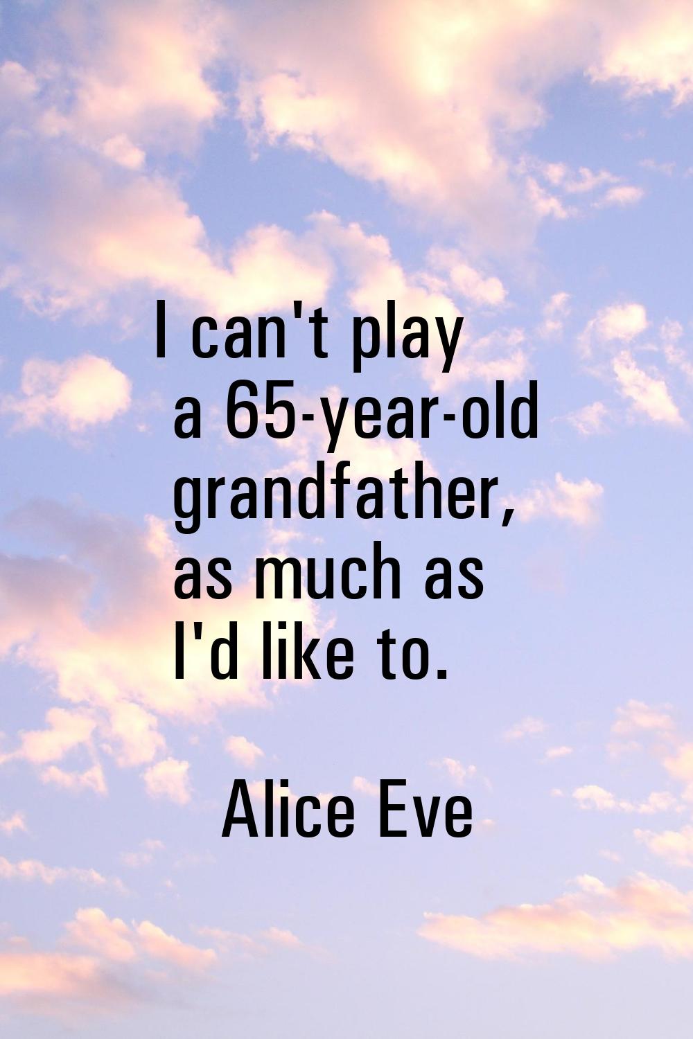 I can't play a 65-year-old grandfather, as much as I'd like to.