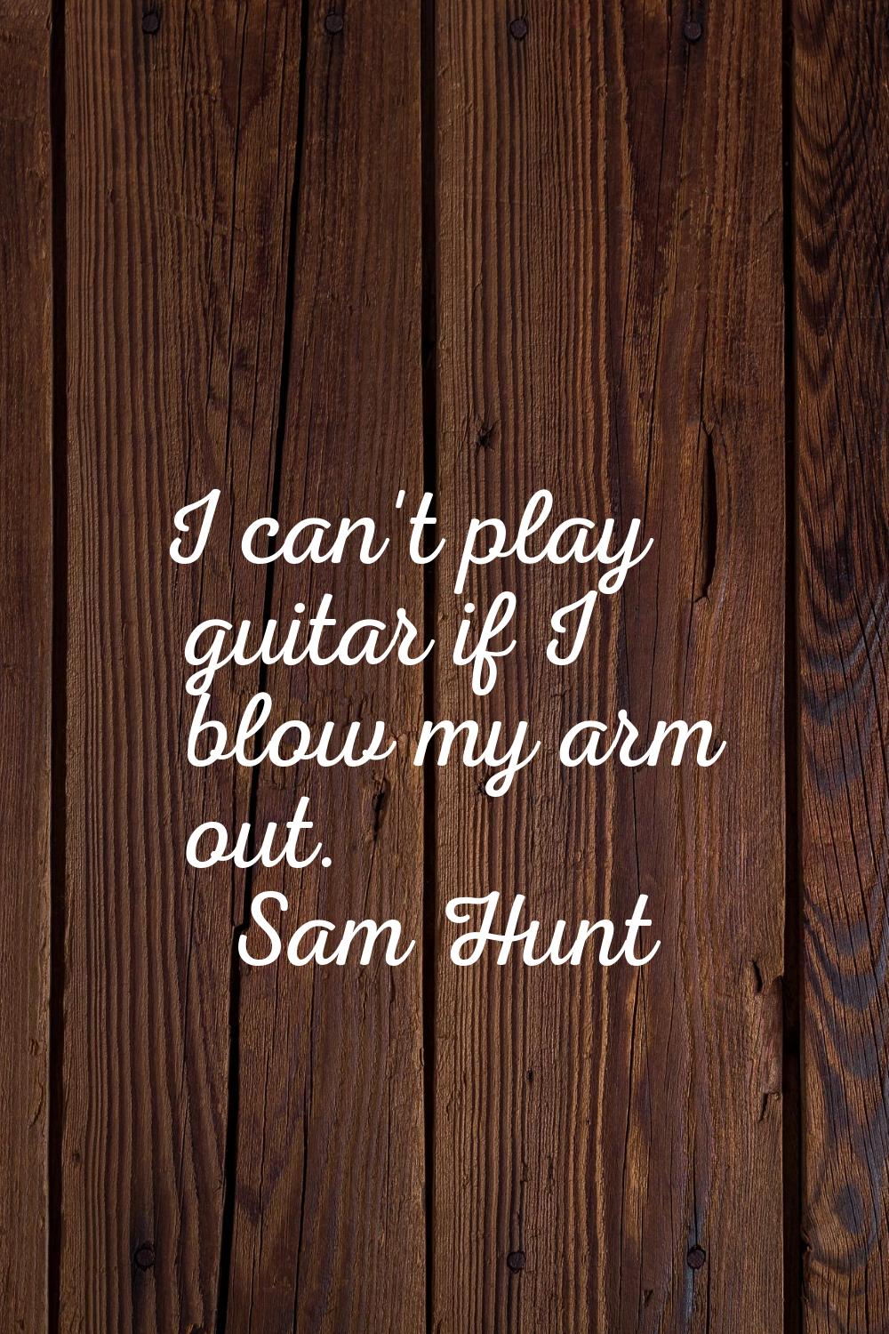 I can't play guitar if I blow my arm out.