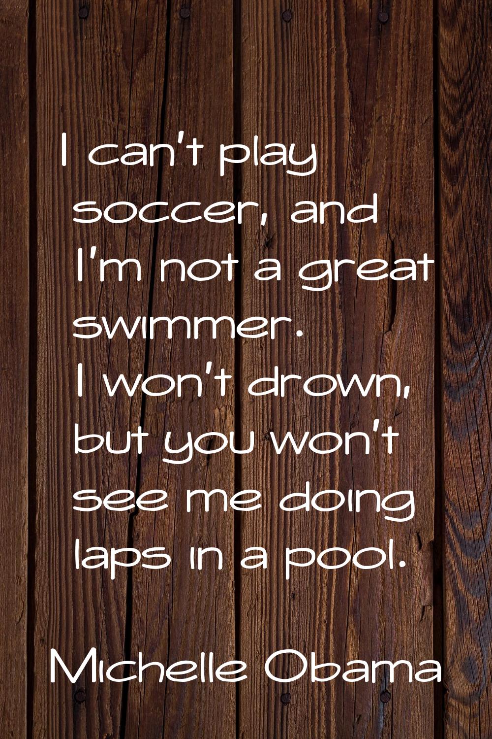 I can't play soccer, and I'm not a great swimmer. I won't drown, but you won't see me doing laps in