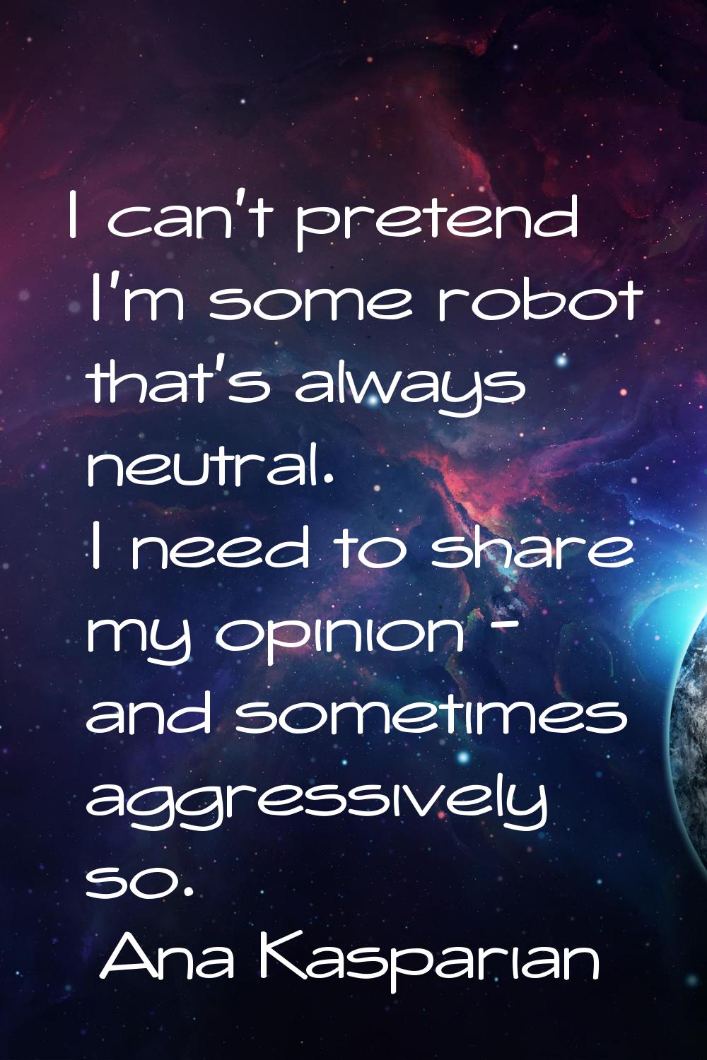 I can't pretend I'm some robot that's always neutral. I need to share my opinion - and sometimes ag