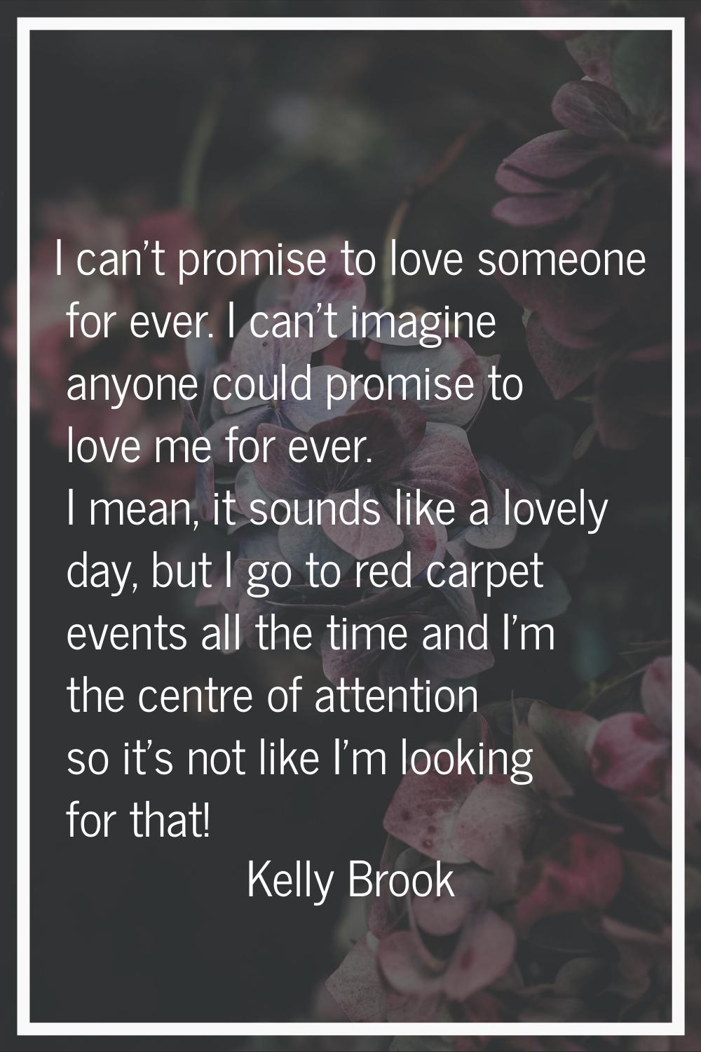 I can't promise to love someone for ever. I can't imagine anyone could promise to love me for ever.