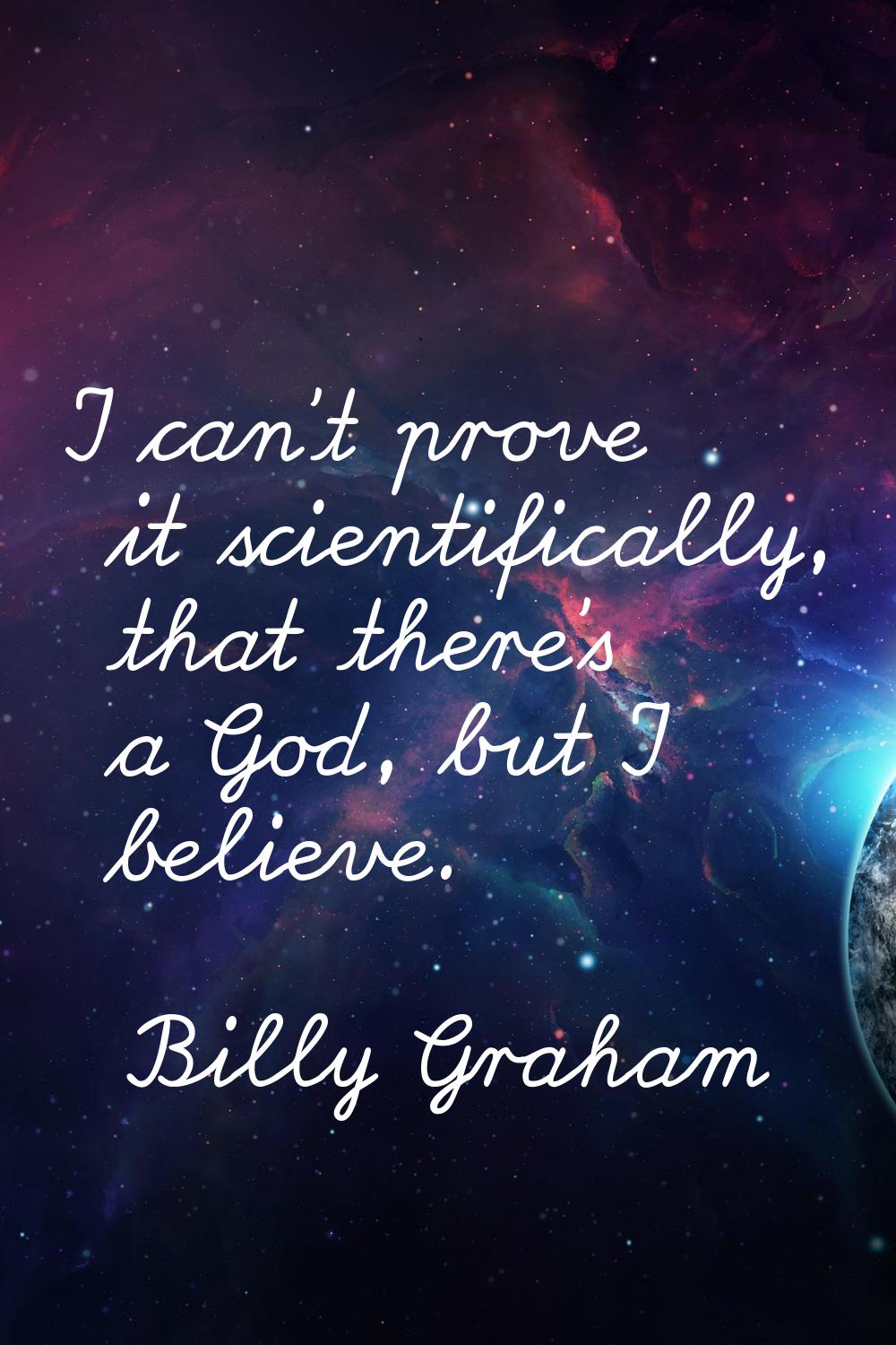I can't prove it scientifically, that there's a God, but I believe.