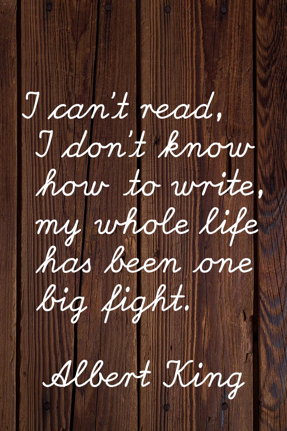 I can't read, I don't know how to write, my whole life has been one big fight.