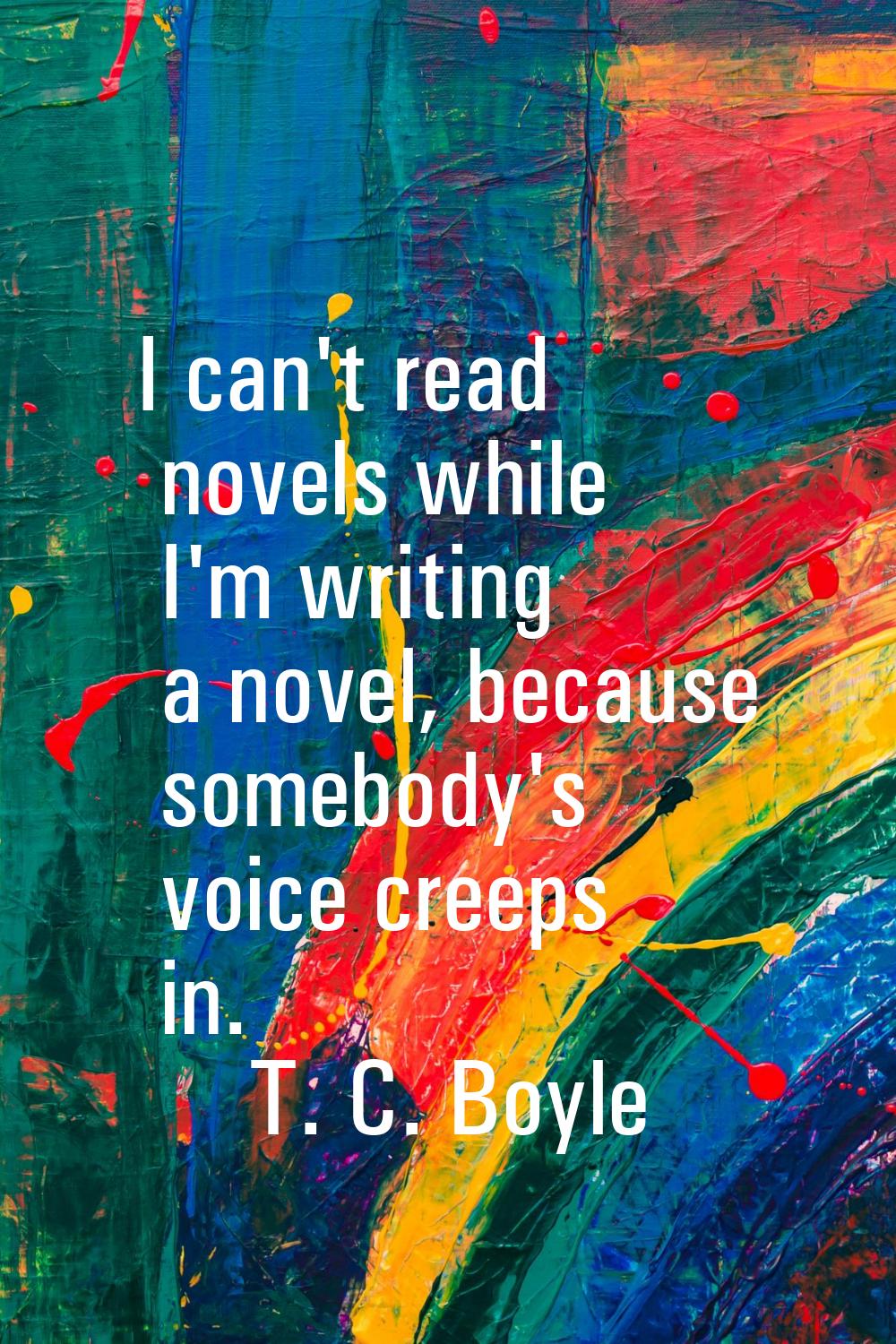 I can't read novels while I'm writing a novel, because somebody's voice creeps in.