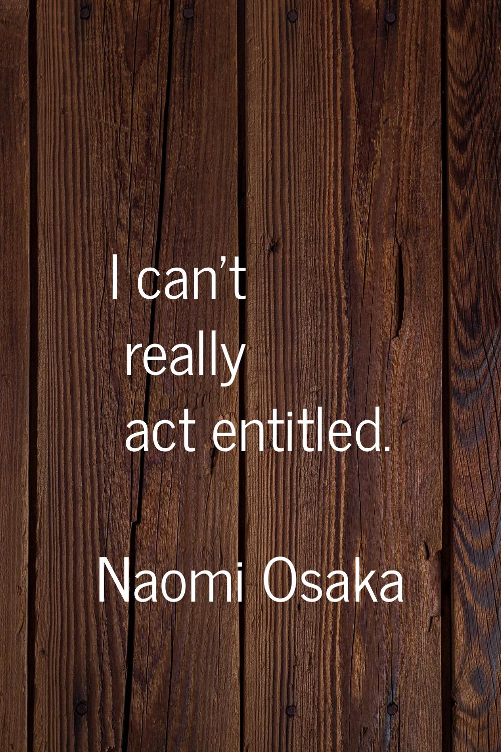 I can't really act entitled.
