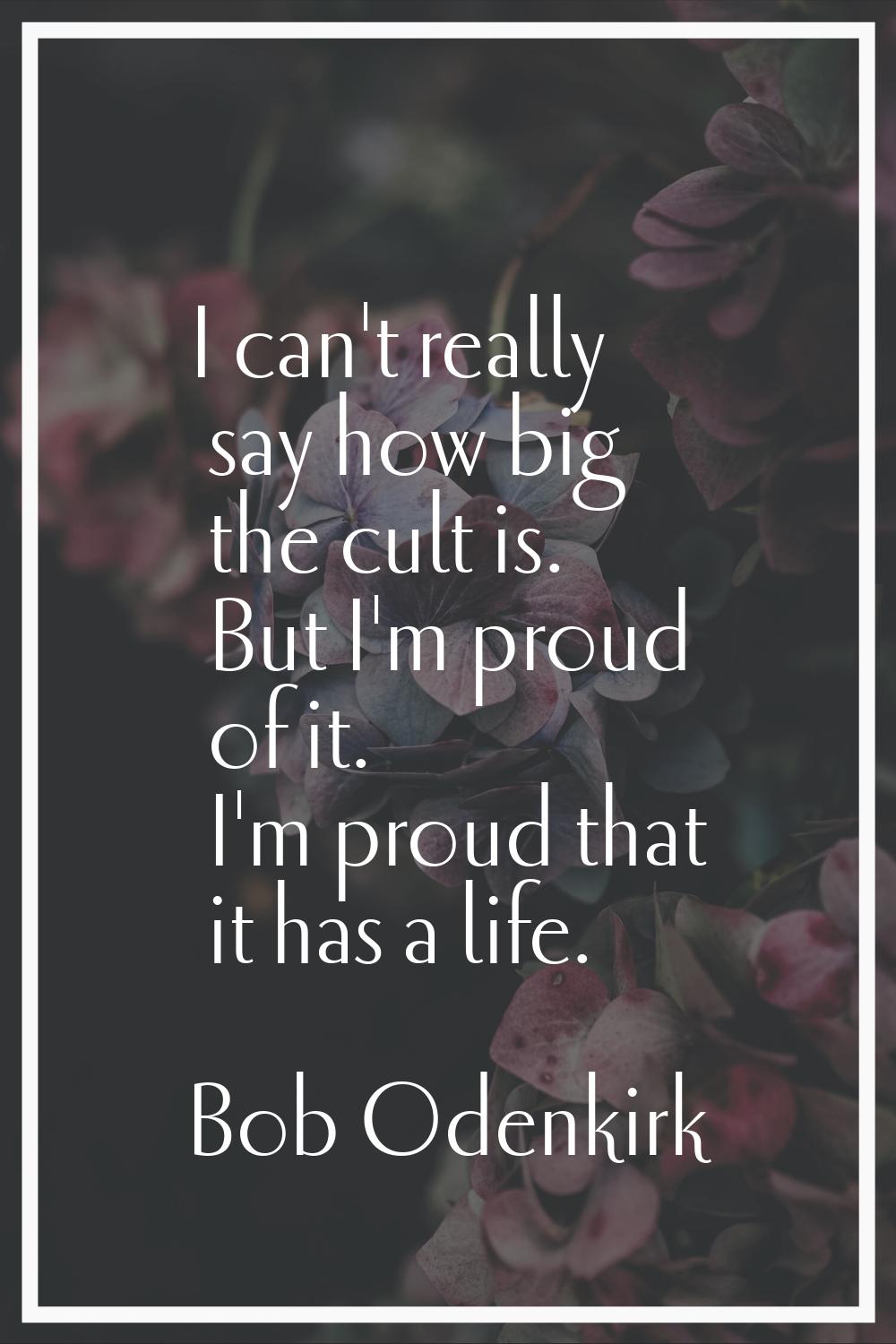I can't really say how big the cult is. But I'm proud of it. I'm proud that it has a life.