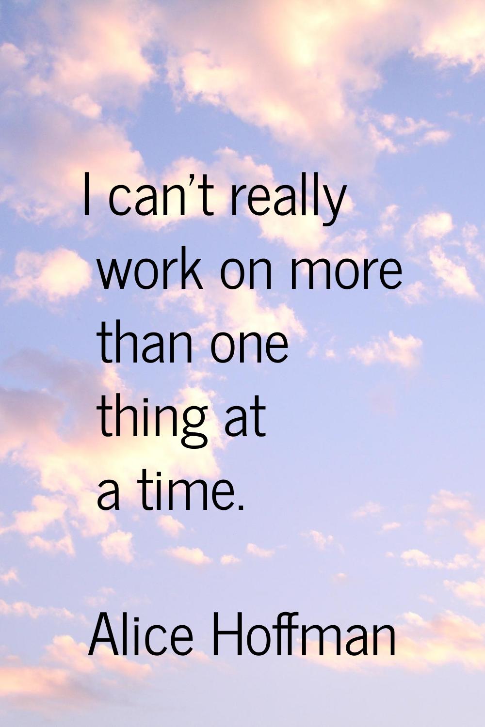 I can't really work on more than one thing at a time.