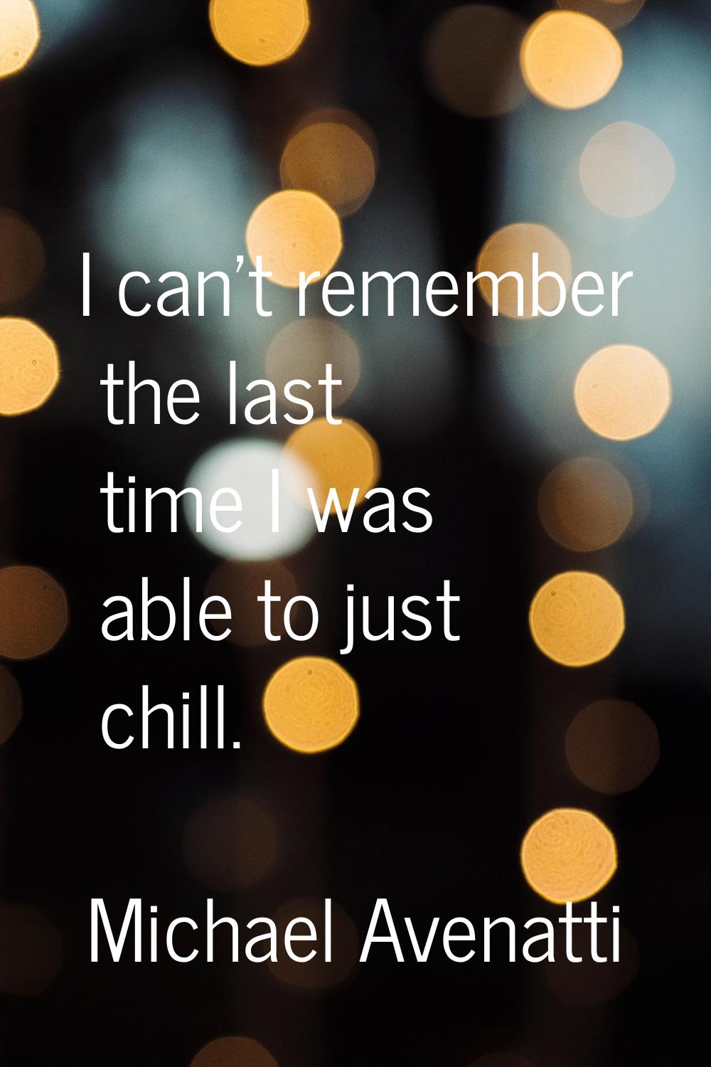I can't remember the last time I was able to just chill.