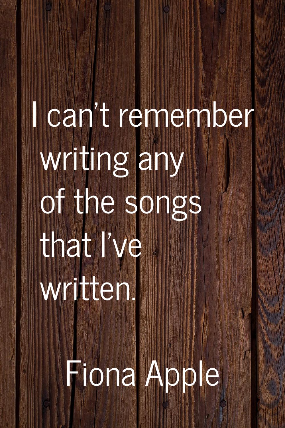 I can't remember writing any of the songs that I've written.