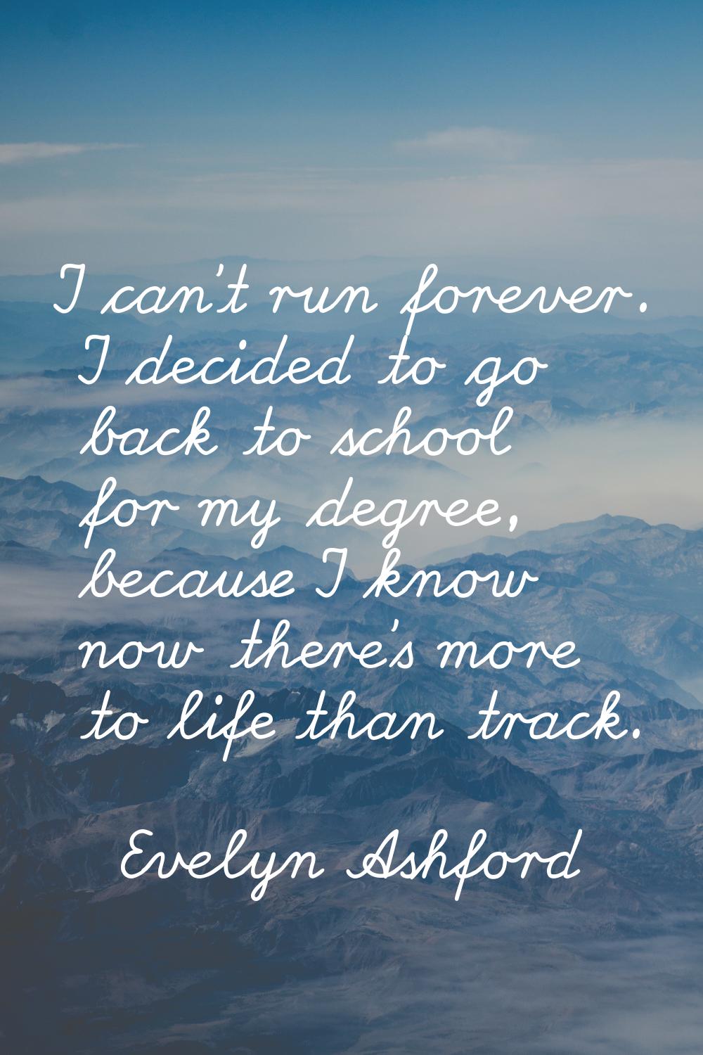 I can't run forever. I decided to go back to school for my degree, because I know now there's more 