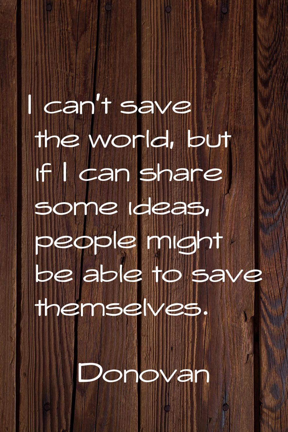 I can't save the world, but if I can share some ideas, people might be able to save themselves.