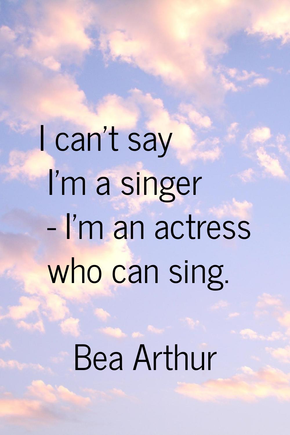 I can't say I'm a singer - I'm an actress who can sing.
