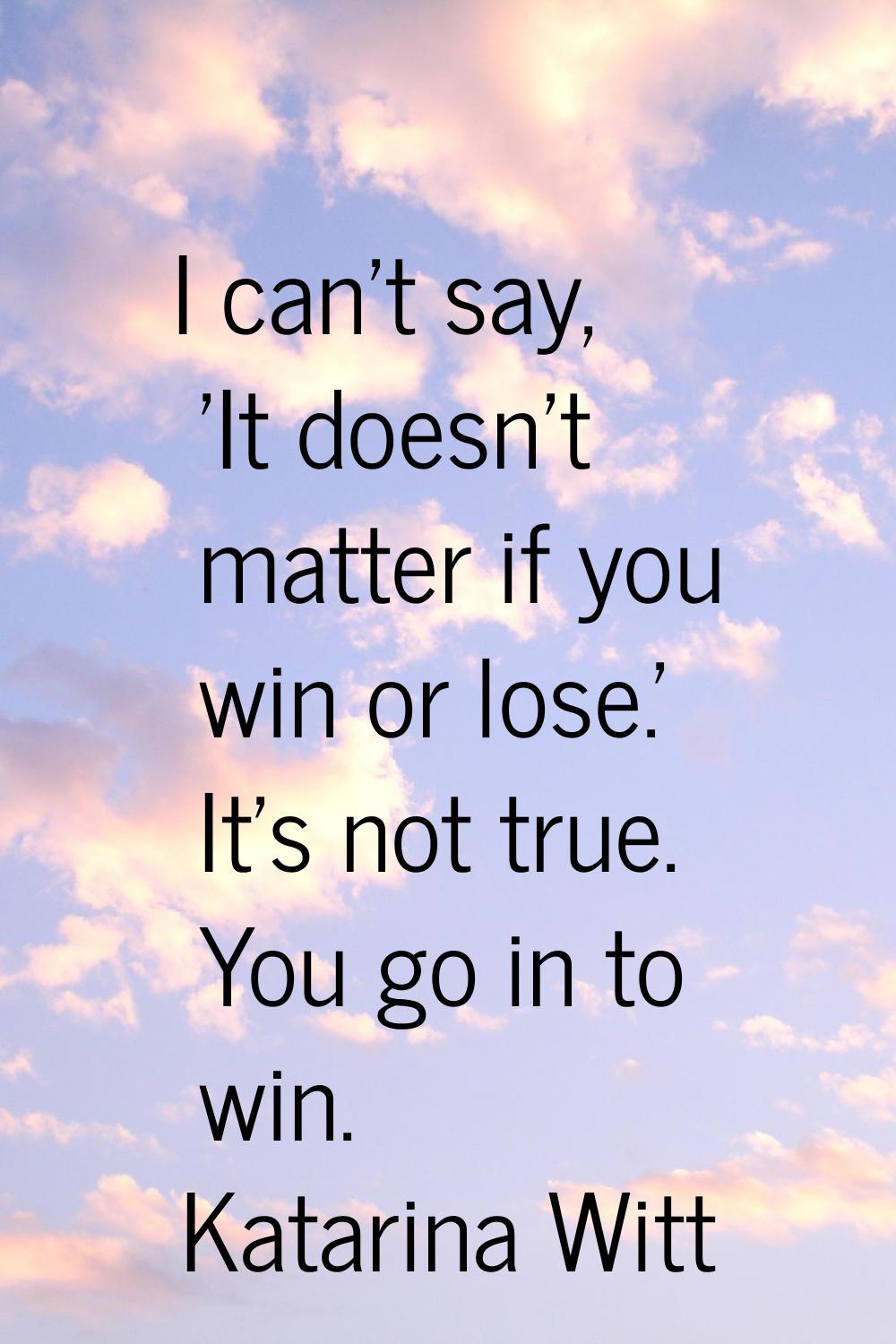 I can't say, 'It doesn't matter if you win or lose.' It's not true. You go in to win.