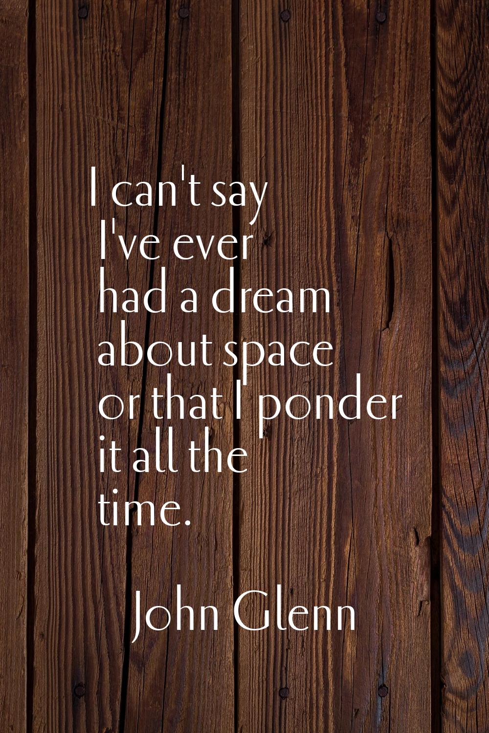 I can't say I've ever had a dream about space or that I ponder it all the time.