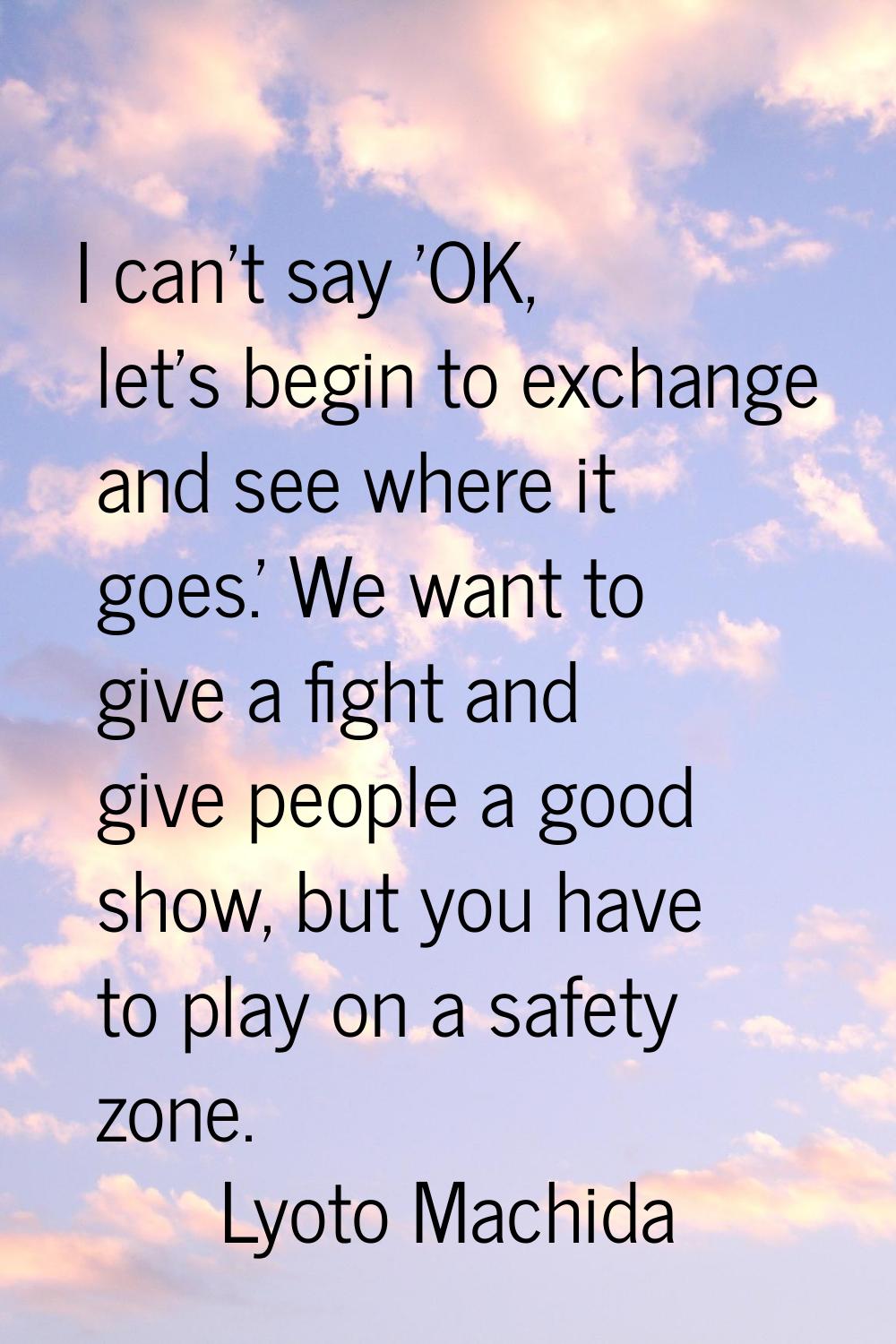I can't say 'OK, let's begin to exchange and see where it goes.' We want to give a fight and give p